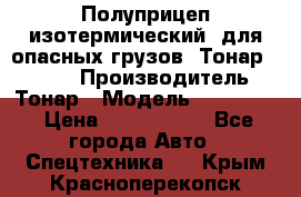 Полуприцеп изотермический (для опасных грузов) Тонар 974603 › Производитель ­ Тонар › Модель ­ 974 603 › Цена ­ 2 590 000 - Все города Авто » Спецтехника   . Крым,Красноперекопск